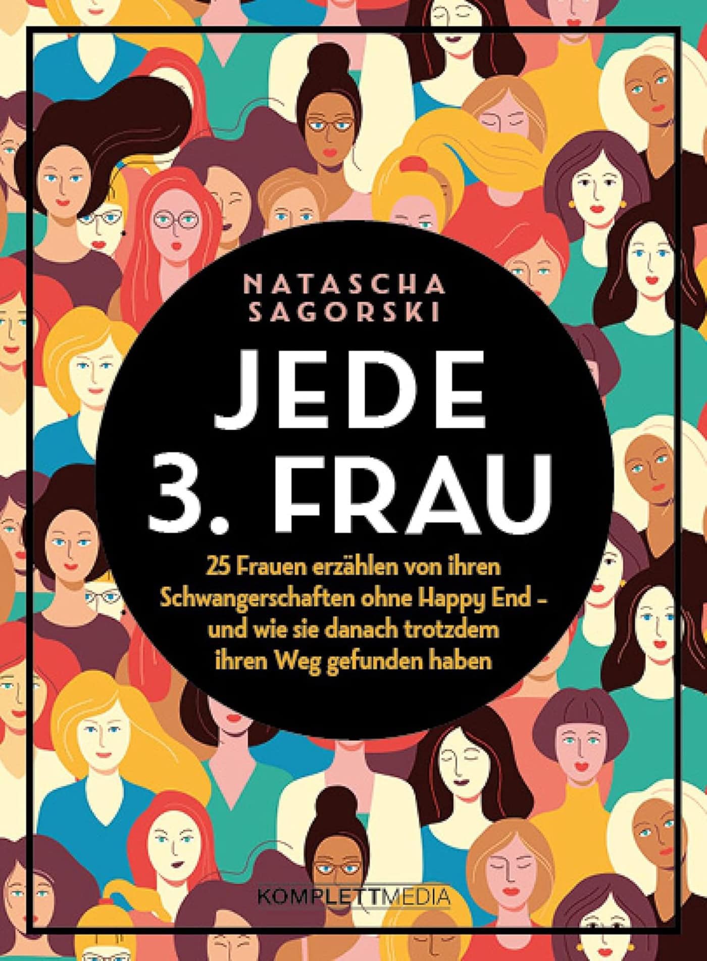 Fehlgeburten: Jede 3. Frau: 25 Frauen Erzählen Von Ihren Schwangerschaften Ohne Natascha Sagorski: Happy End - Und Wie Sie Danach Trotzdem Ihren Weg Gefunden Haben